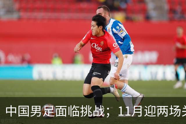 中国男足面临挑战；11月迎两场关键热身赛