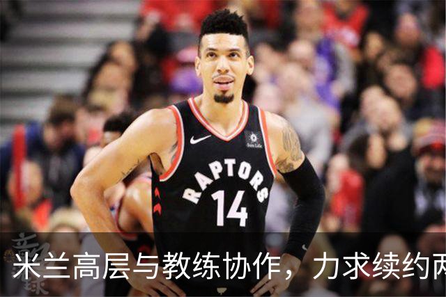 米兰高层与教练协作，力求续约两大球员